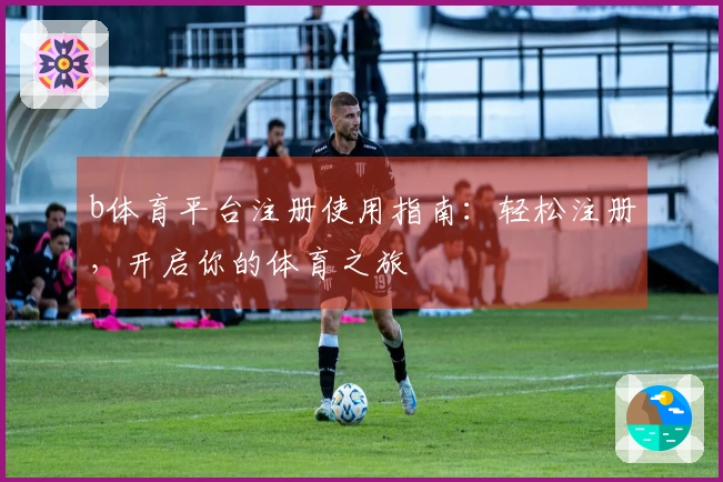 b体育平台注册使用指南：轻松注册，开启你的体育之旅