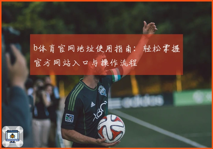 b体育官网地址使用指南：轻松掌握官方网站入口与操作流程
