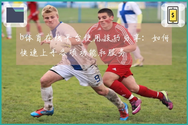 b体育在线平台使用技巧分享：如何快速上手各项功能和服务