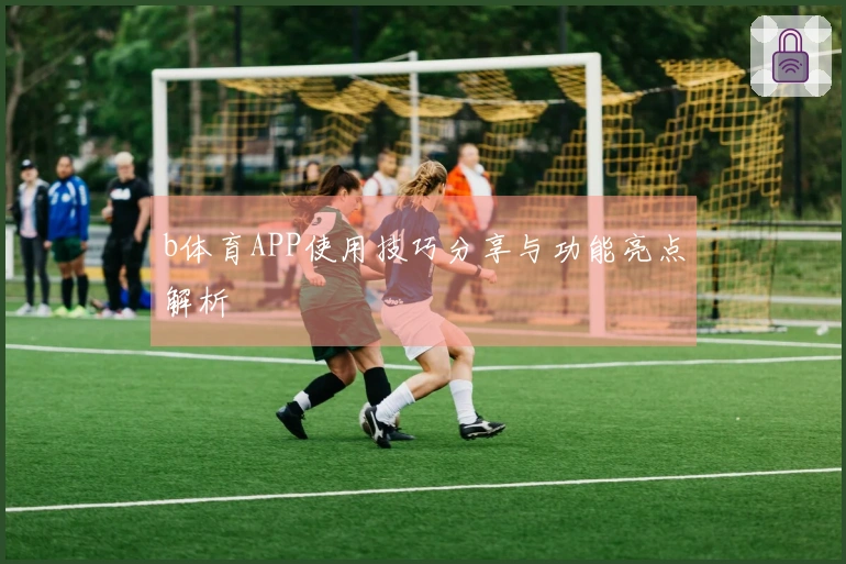 b体育APP使用技巧分享与功能亮点解析