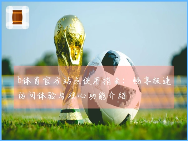 b体育官方站点使用指南：畅享极速访问体验与核心功能介绍