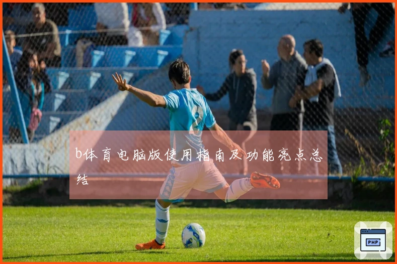 b体育电脑版使用指南及功能亮点总结