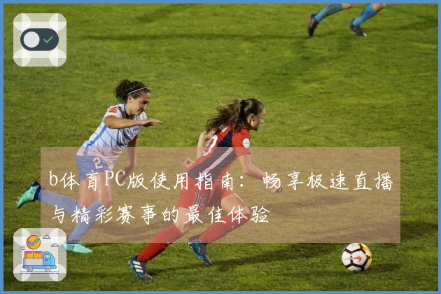 b体育PC版使用指南：畅享极速直播与精彩赛事的最佳体验